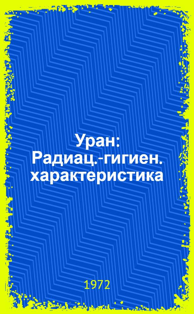 Уран : Радиац.-гигиен. характеристика