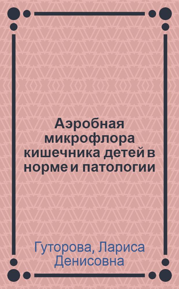 Аэробная микрофлора кишечника детей в норме и патологии : Применение бактериол. данных для характеристики функцион. состояния пищеварит. тракта : Автореф. дис. на соиск. учен. степени д-ра мед. наук : (03.00.07)