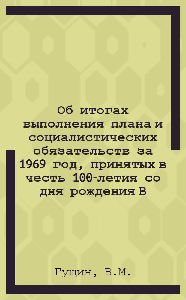 Об итогах выполнения плана и социалистических обязательств за 1969 год, принятых в честь 100-летия со дня рождения В.И. Ленина, и о задачах по выполнению плана подрядных работ в 1970 году : (Доклад)