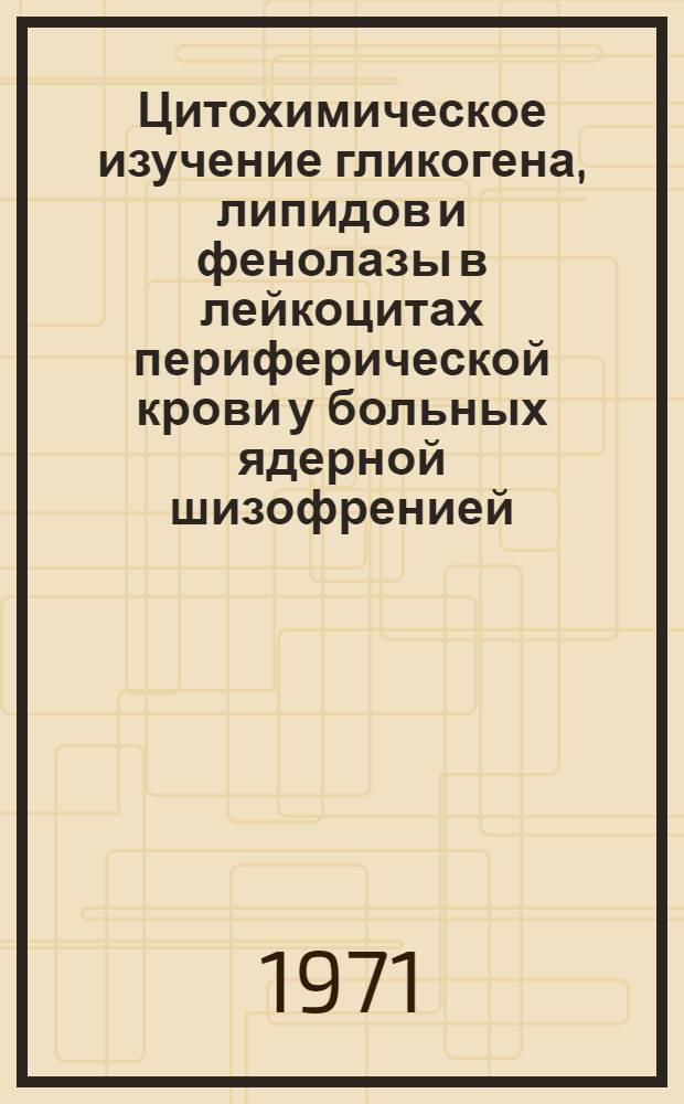 Цитохимическое изучение гликогена, липидов и фенолазы в лейкоцитах периферической крови у больных ядерной шизофренией : (Клинико-лабораторное исследование) : Автореф. дис. на соискание учен. степени канд. мед. наук : (767)
