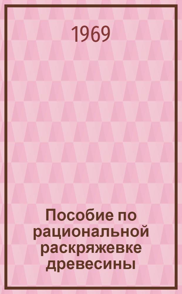 Пособие по рациональной раскряжевке древесины : Для инж.-техн. работников и рабочих нижних складов