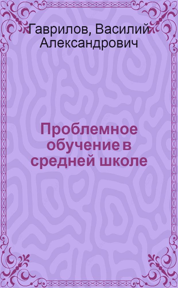 Проблемное обучение в средней школе : (Лекция для студентов и учителей-заочников)