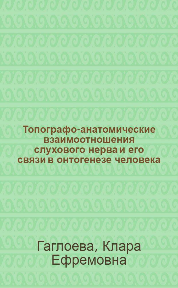 Топографо-анатомические взаимоотношения слухового нерва и его связи в онтогенезе человека : Автореф. дис. на соиск. учен. степени канд. мед. наук : (14.00.02)