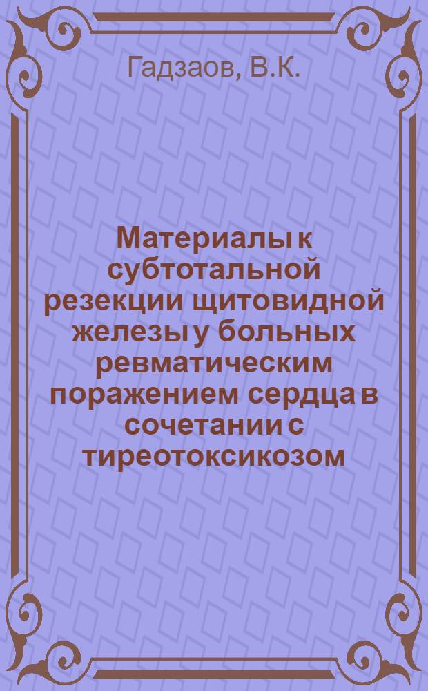 Материалы к субтотальной резекции щитовидной железы у больных ревматическим поражением сердца в сочетании с тиреотоксикозом : Автореф. дис. на соиск. учен. степени канд. мед. наук : (14.777)