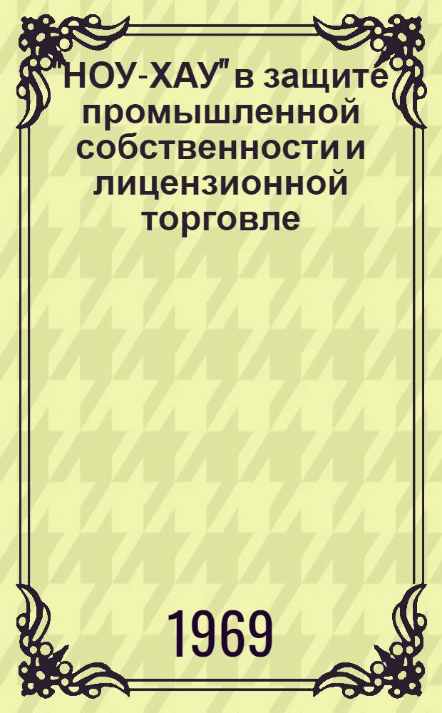 "НОУ-ХАУ" в защите промышленной собственности и лицензионной торговле : Доклад на заседании секции "Изобретательство и науч.-техн. прогресс"