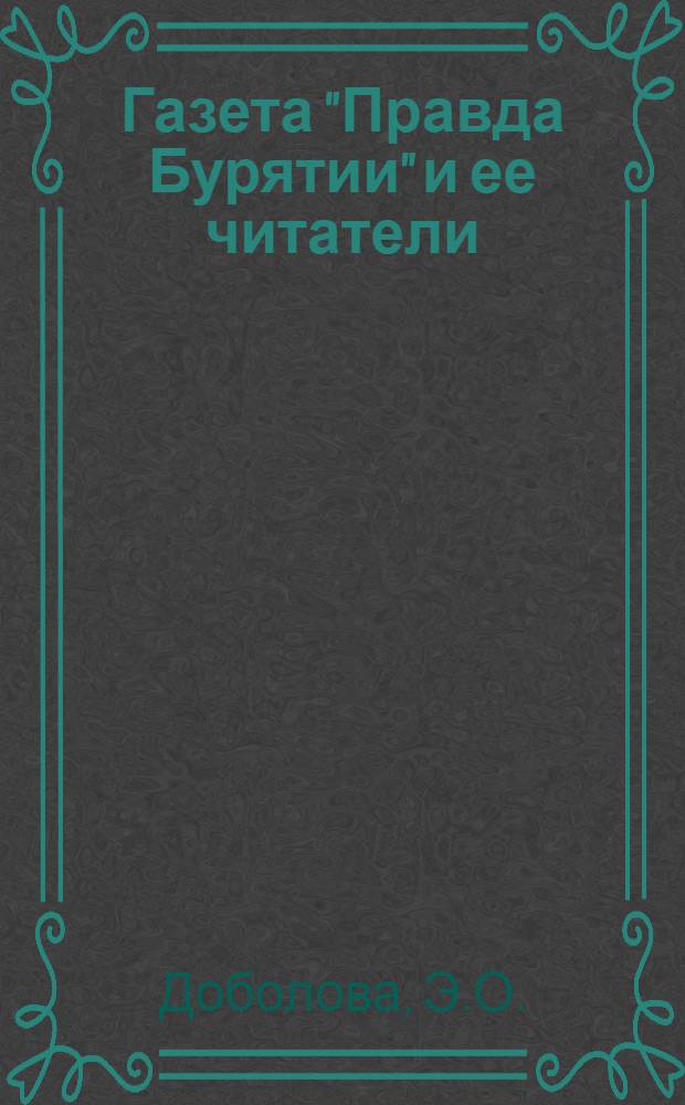 Газета "Правда Бурятии" и ее читатели : Опыт конкретно-социол. изучения читательской аудитории газ. "Правда Бурятии"