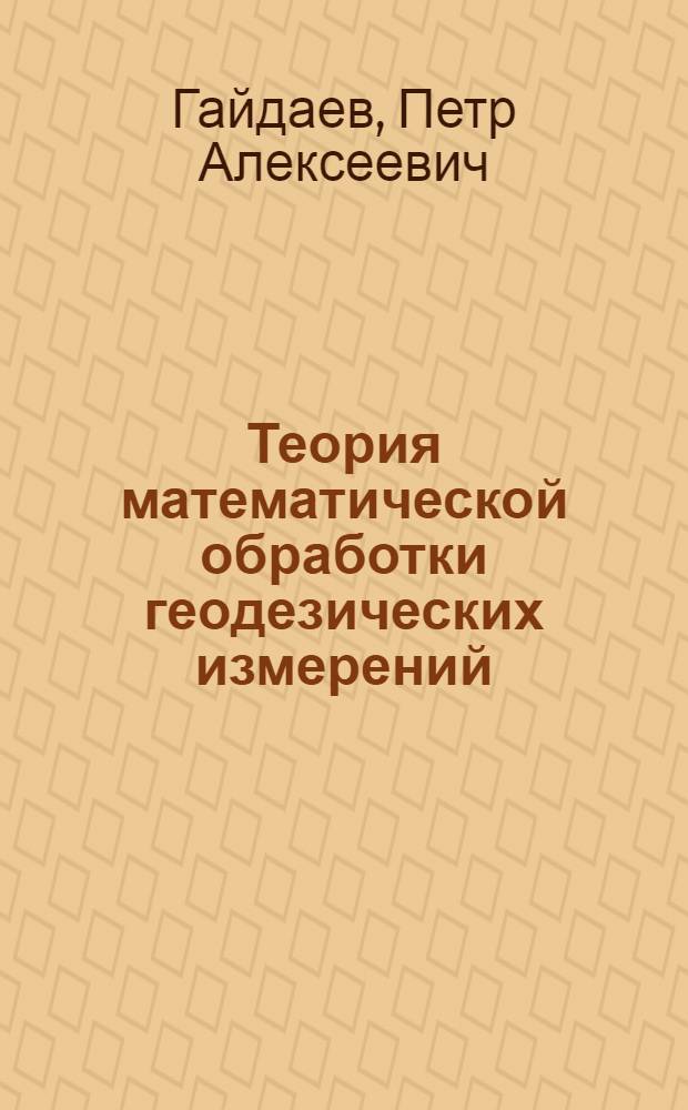 Теория математической обработки геодезических измерений : Учебник для студентов геодез. специальностей вузов