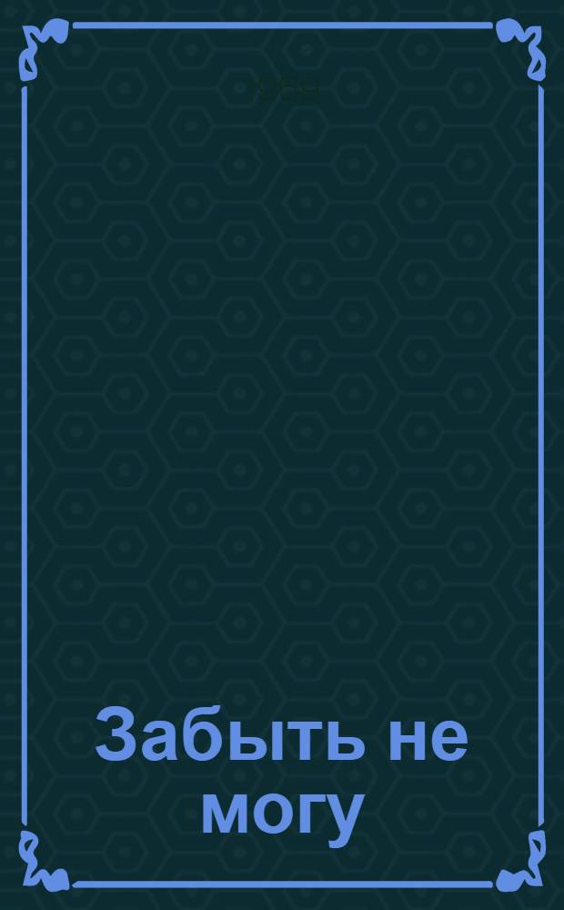 Забыть не могу : Повесть