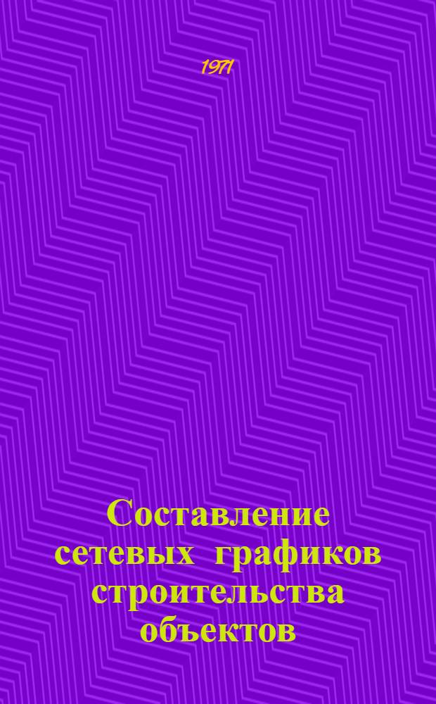 Составление сетевых графиков строительства объектов : Метод. пособие для студентов специальности "Пром. и гражд. стр-во"