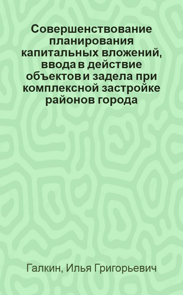 Совершенствование планирования капитальных вложений, ввода в действие объектов и задела при комплексной застройке районов города : Доклад