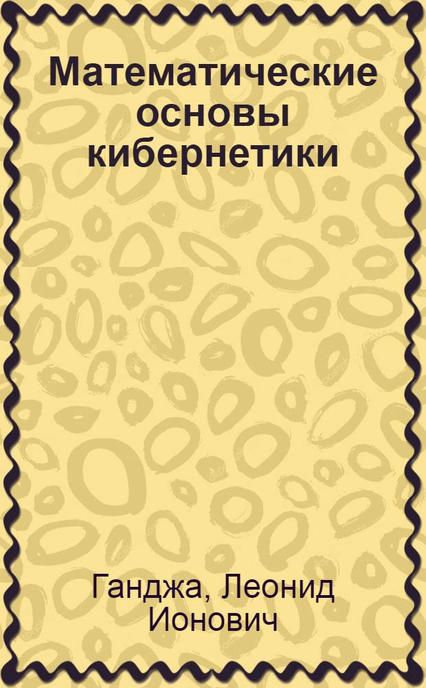 Математические основы кибернетики : Учеб. пособие по разделу "Общая теория сигналов" : Для III-IV курсов дневного и IV-V курсов вечернего отд-ний НЭТИ (специальность 0606 "Автоматика и телемеханика")