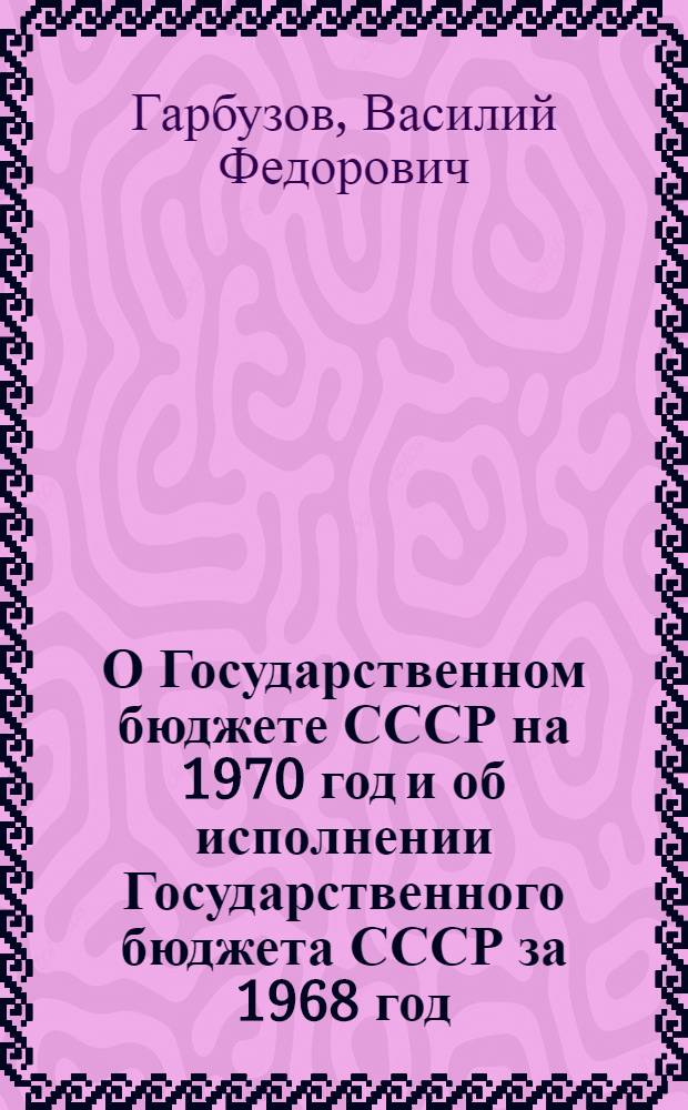 О Государственном бюджете СССР на 1970 год и об исполнении Государственного бюджета СССР за 1968 год: Доклад и заключит. слова на седьмой сессии Верховного Совета СССР седьмого созыва; Закон Союза Советских Социалистических Республик о Государственном бюджете СССР на 1970 год; Постановление Верховного Совета СССР об утверждении отчета об исполнении Государственного бюджета СССР за 1968 год