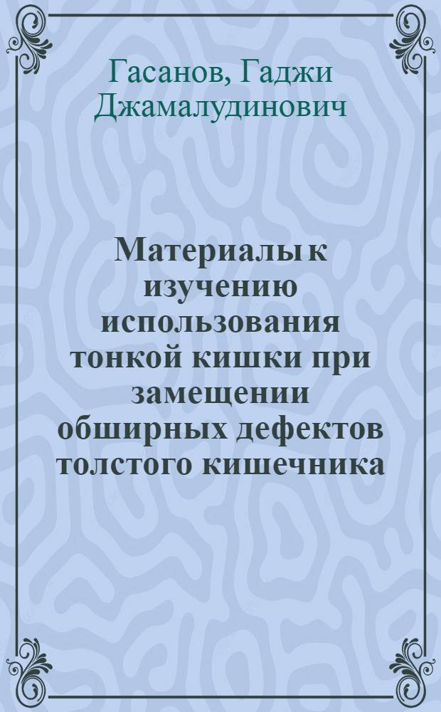 Материалы к изучению использования тонкой кишки при замещении обширных дефектов толстого кишечника : (Эксперим. исследование) : Автореф. дис. на соиск. учен. степени канд. мед. наук : (00.27)