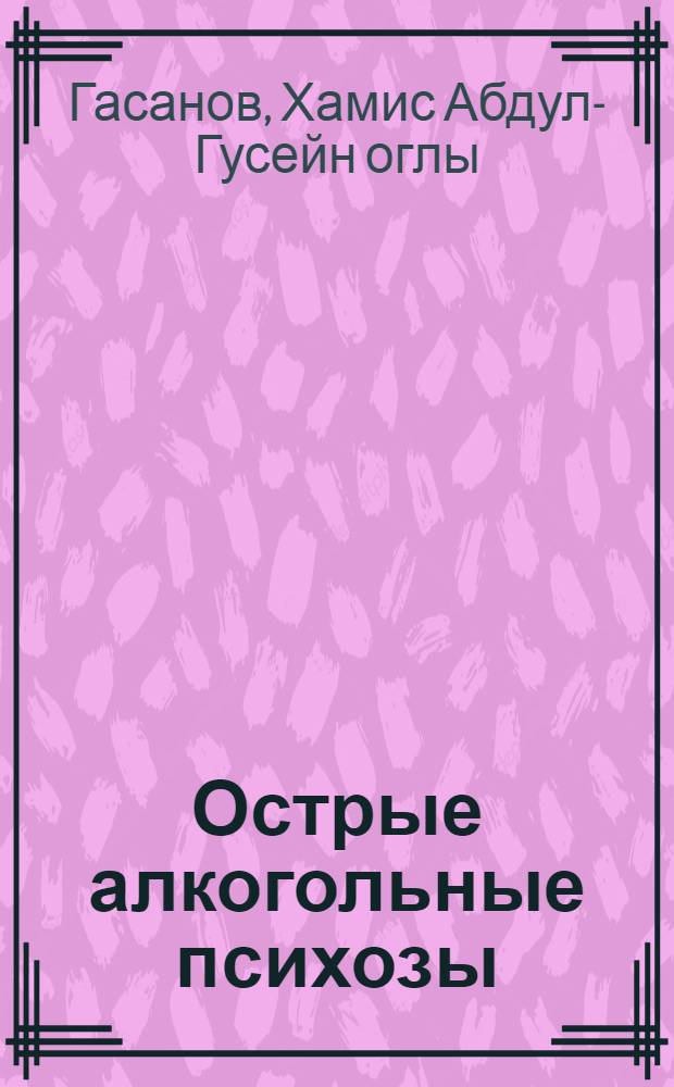 Острые алкогольные психозы : (Клиника, патофизиология, терапия, судебно-психиатр. экспертиза)