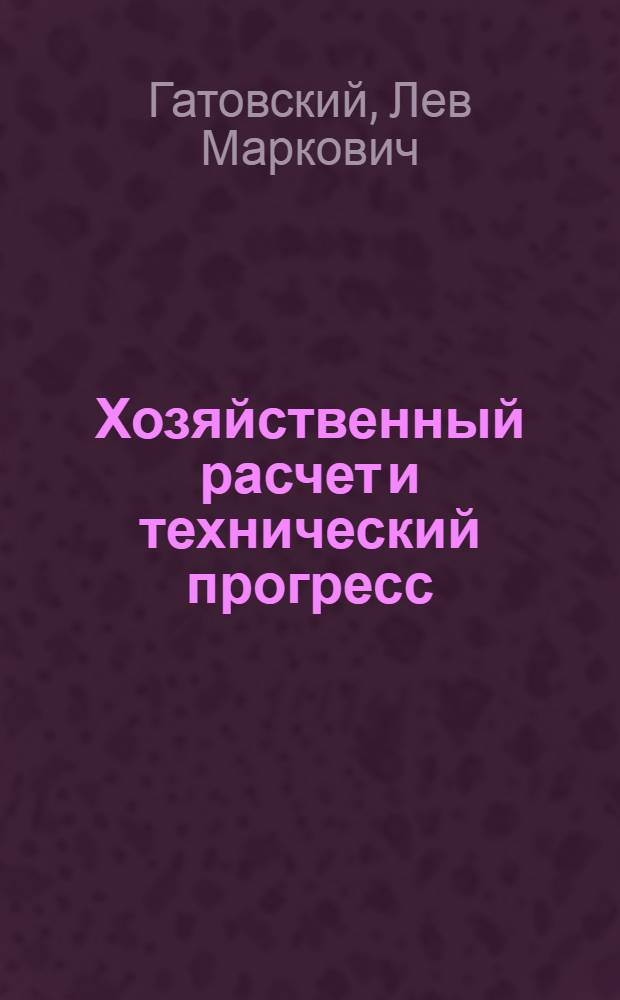 Хозяйственный расчет и технический прогресс : Материалы к Всесоюз. науч. конференции "Совершенствование хоз. расчета в пром-сти"