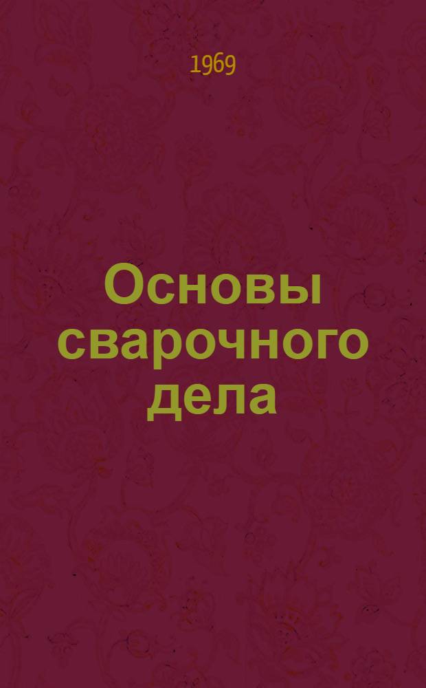 Основы сварочного дела : Учебник для строит. техникумов по специальностям "Пром. и гражд. строительство", "Строит. машины и оборудование", "Строительство водопроводных и канализац. сетей и сооружений"