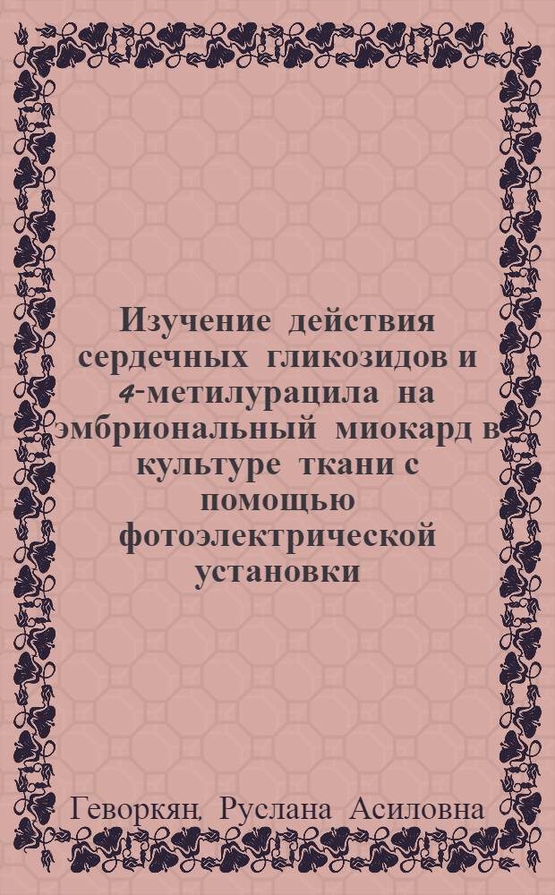 Изучение действия сердечных гликозидов и 4-метилурацила на эмбриональный миокард в культуре ткани с помощью фотоэлектрической установки : Автореф. дис. на соискание учен. степени канд. мед. наук : (775)