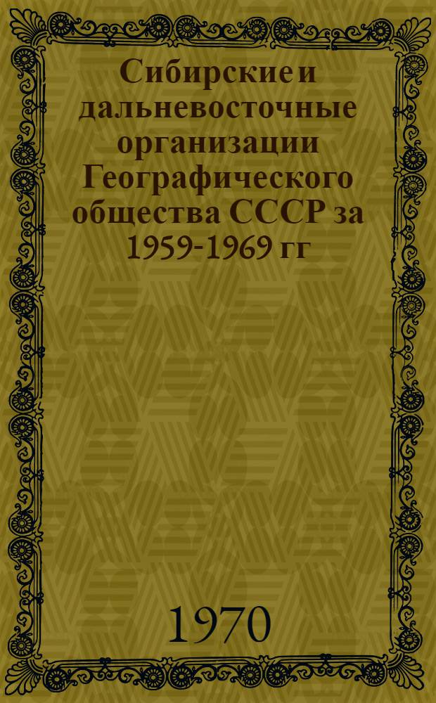 Сибирские и дальневосточные организации Географического общества СССР за 1959-1969 гг. : (Материалы к V съезду Геогр. о-ва СССР)