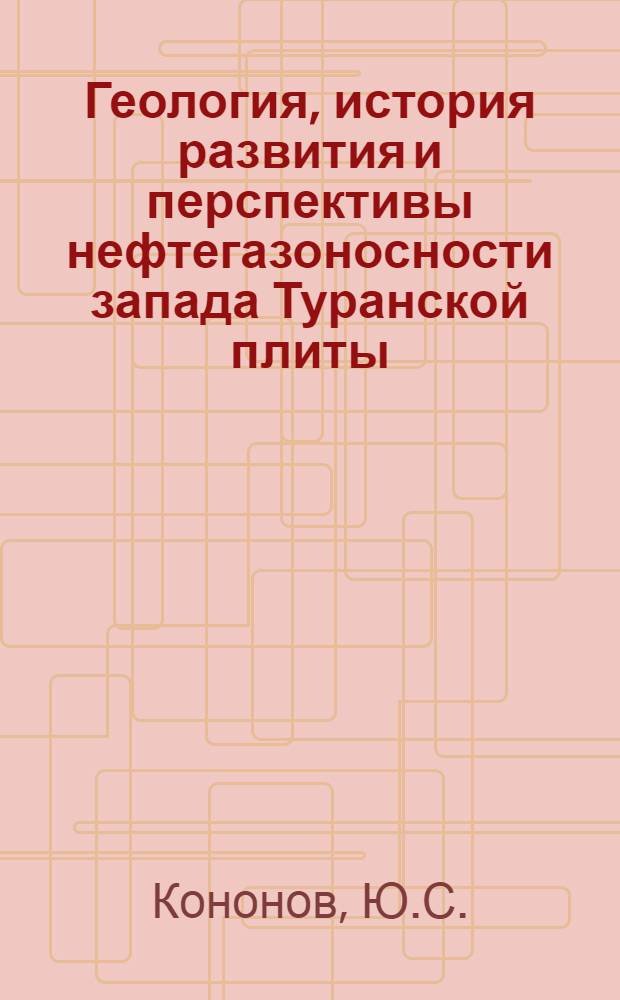 Геология, история развития и перспективы нефтегазоносности запада Туранской плиты