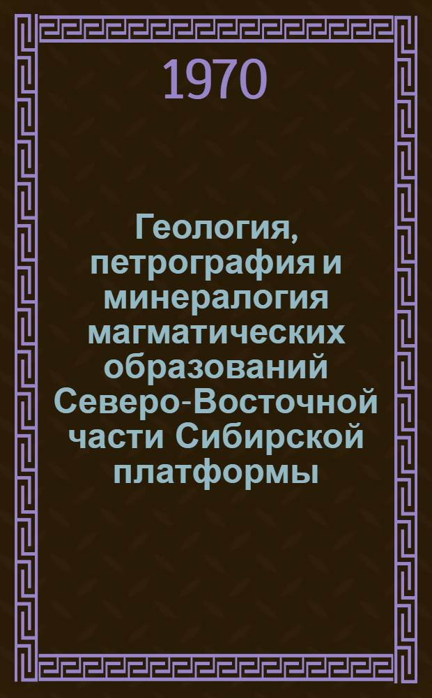 Геология, петрография и минералогия магматических образований Северо-Восточной части Сибирской платформы : Сборник статей