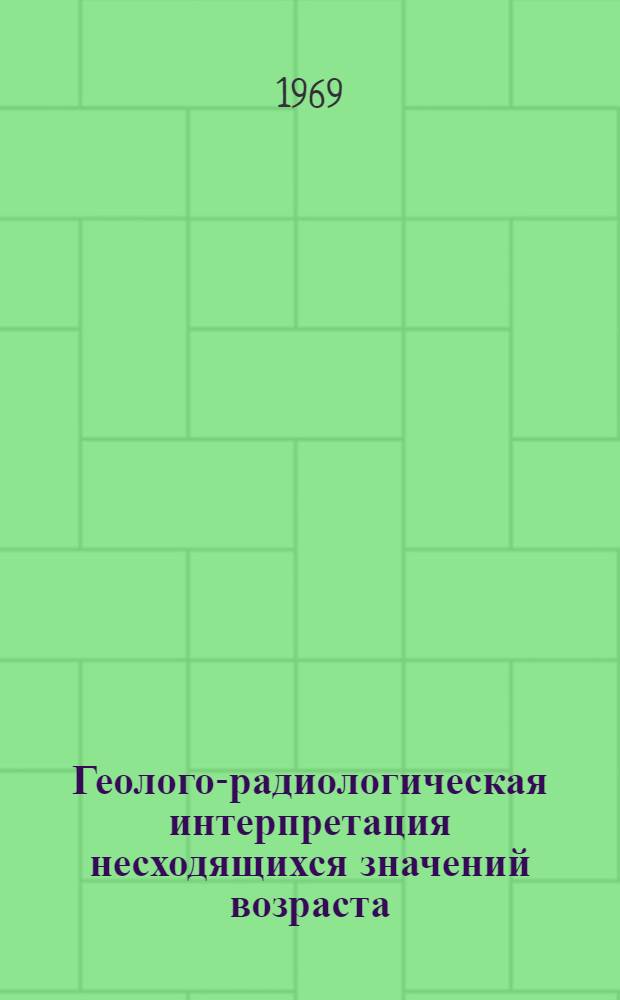 Геолого-радиологическая интерпретация несходящихся значений возраста : (Тезисы докладов XVI сессии)