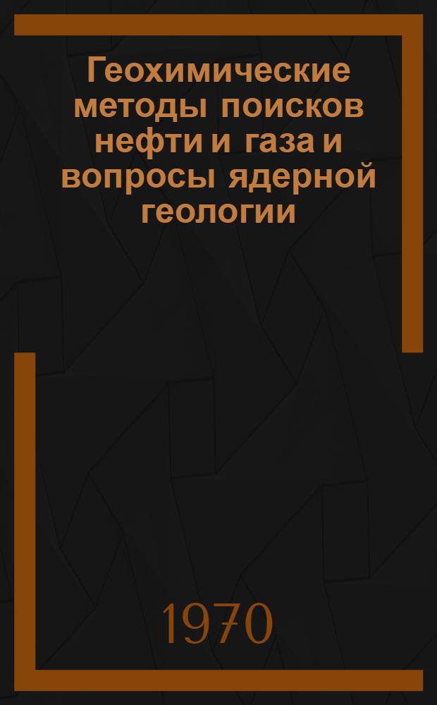 Геохимические методы поисков нефти и газа и вопросы ядерной геологии : Сборник статей