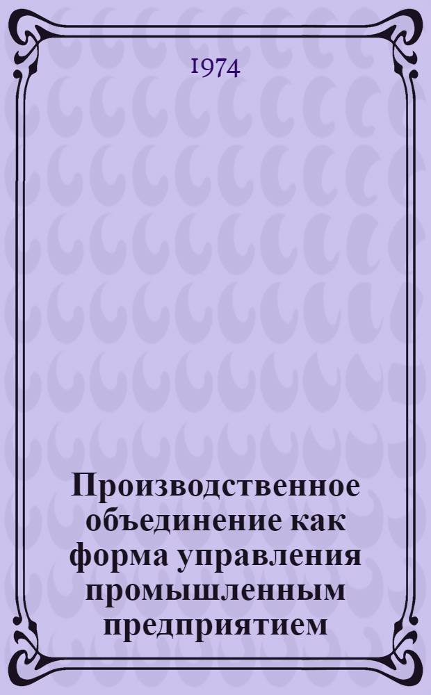 Производственное объединение как форма управления промышленным предприятием : (Обзор)