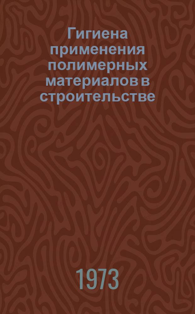 Гигиена применения полимерных материалов в строительстве : Материалы Первого Всесоюз. совещ. по вопросам сан.-гигиен. контроля за применением полимерных материалов в стр-ве, Киев 7-9 июня 1972 г