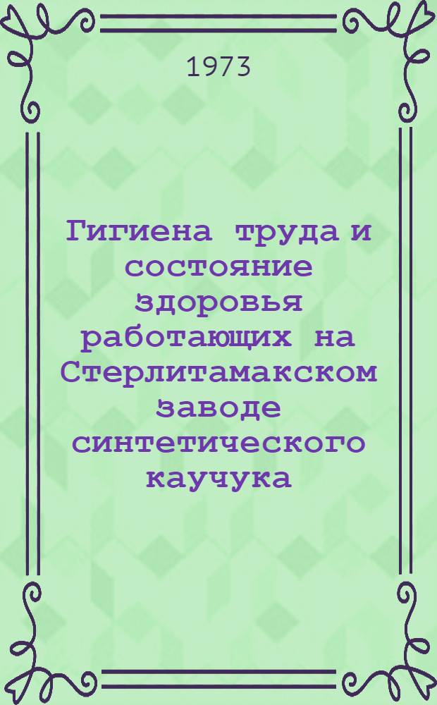 Гигиена труда и состояние здоровья работающих на Стерлитамакском заводе синтетического каучука : Сборник статей