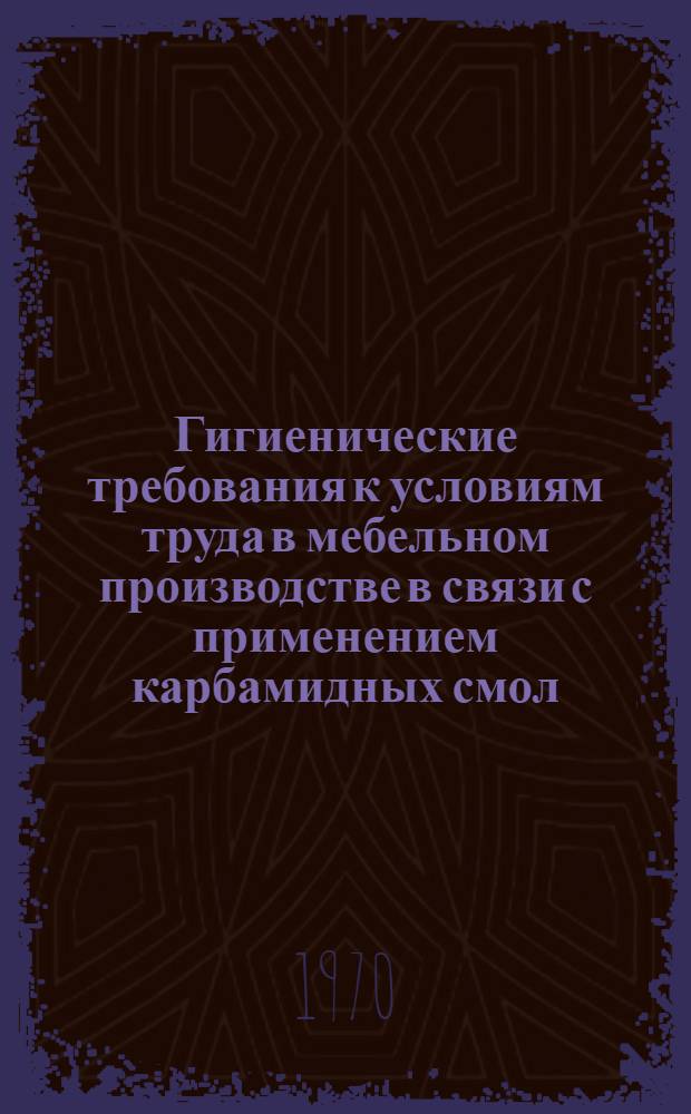Гигиенические требования к условиям труда в мебельном производстве в связи с применением карбамидных смол : (Инструктивно-метод. указания)