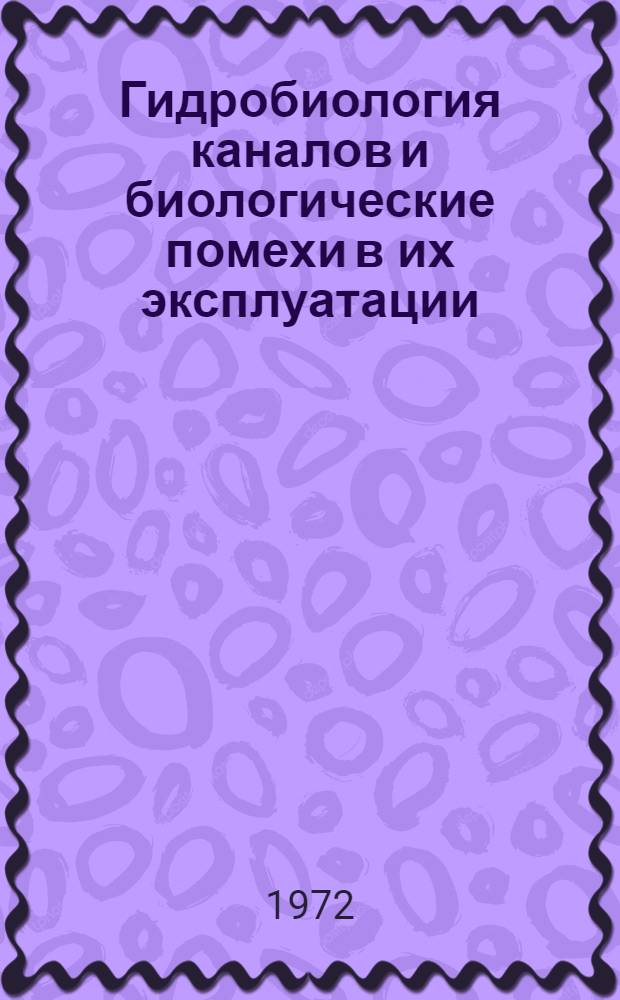 Гидробиология каналов и биологические помехи в их эксплуатации : Тезисы докл. : Киев, ноябрь 1972 г