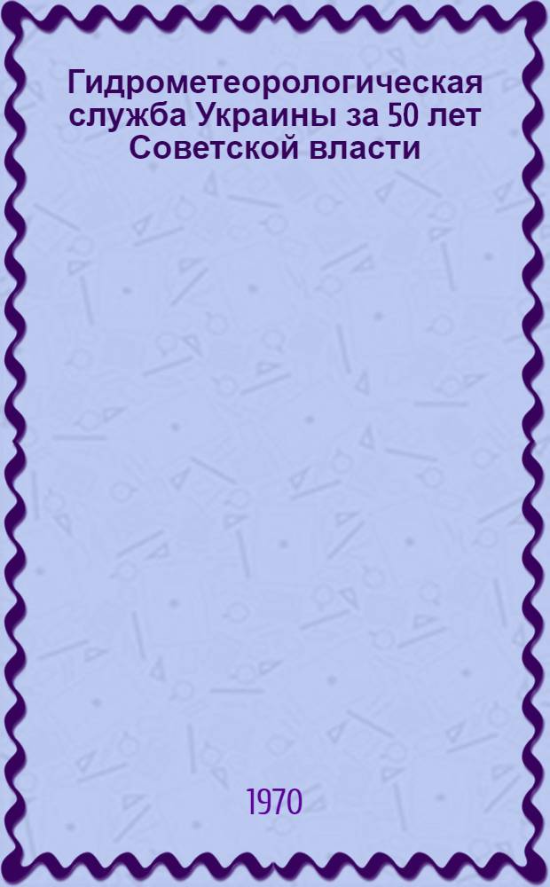 Гидрометеорологическая служба Украины за 50 лет Советской власти : Сборник