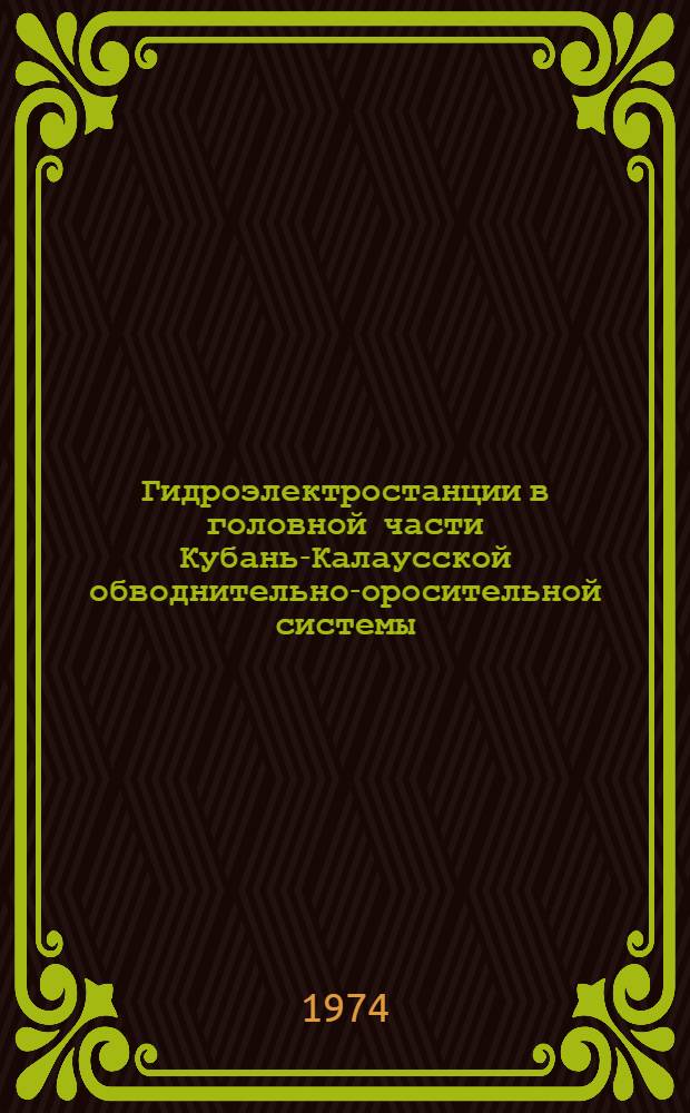 Гидроэлектростанции в головной части Кубань-Калаусской обводнительно-оросительной системы : Техн. отчет о проектировании и стр.-ве 1961-1972 гг