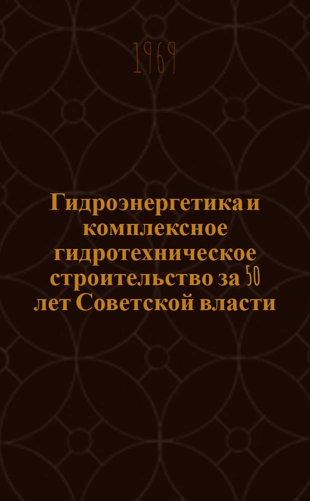 Гидроэнергетика и комплексное гидротехническое строительство за 50 лет Советской власти : (Общие вопросы. Отдельные проблемы. Крупные объекты) : Сборник статей
