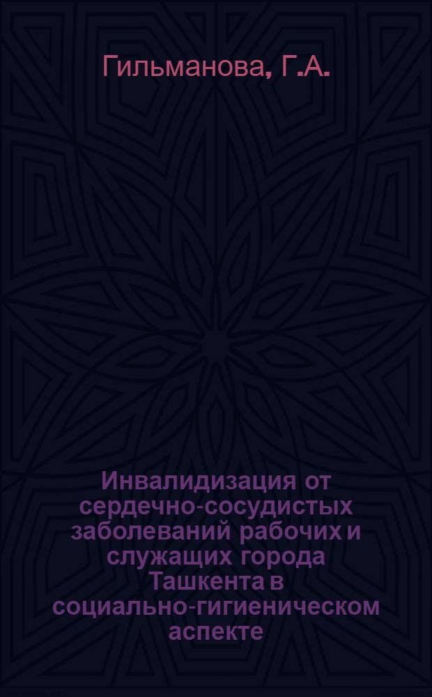 Инвалидизация от сердечно-сосудистых заболеваний рабочих и служащих города Ташкента в социально-гигиеническом аспекте : Автореф. дис. на соискание учен. степени канд. мед. наук : (756)