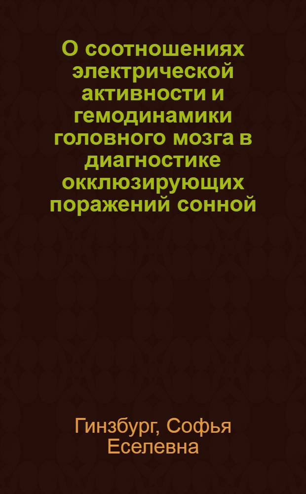 О соотношениях электрической активности и гемодинамики головного мозга в диагностике окклюзирующих поражений сонной, средней и передней мозговых артерий : (По данным ЭЭГ и РЭГ) : Автореф. дис. на соискание учен. степени д-ра мед. наук : (762)