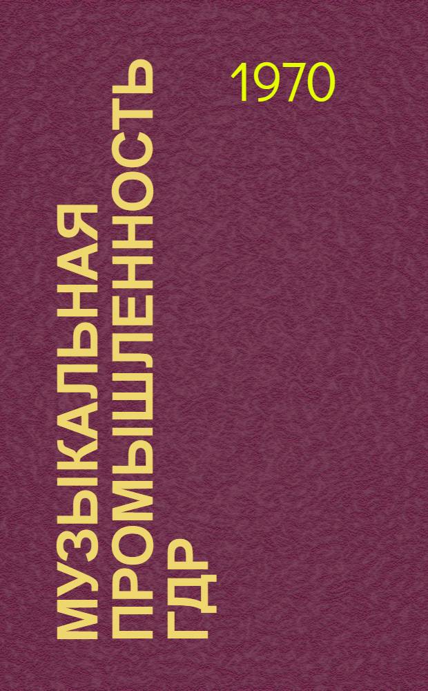 Музыкальная промышленность ГДР : (Отчет о поездке в ГДР на XXII Междунар. конкурс аккордеонистов глав. инж. Моск. баянной фабрики им. Советской Армии А.К. Гинсбурга)