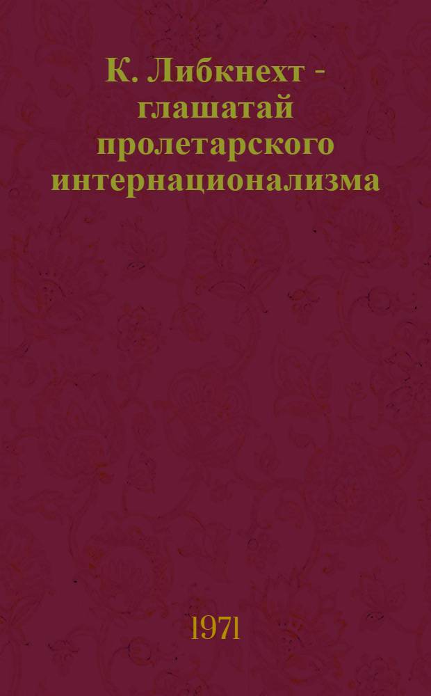 К. Либкнехт - глашатай пролетарского интернационализма : (К 100-летию со дня рождения)