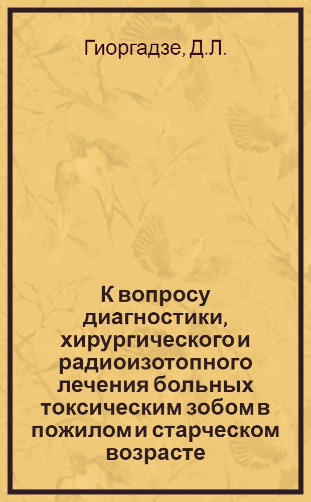 К вопросу диагностики, хирургического и радиоизотопного лечения больных токсическим зобом в пожилом и старческом возрасте : Автореф. дис. на соискание учен. степени канд. мед. наук : (777)