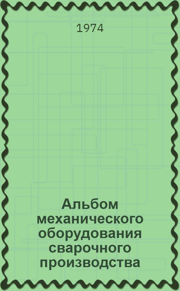 Альбом механического оборудования сварочного производства : Учеб. пособие для курсов инструкторов по внедрению в нар. хоз-во передовых методов сварки и плавки металлов