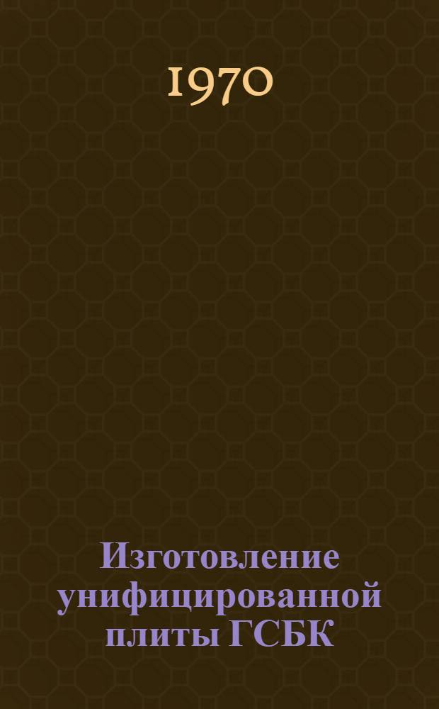 Изготовление унифицированной плиты ГСБК : Из опыта Ленингр. з-да газовой аппаратуры