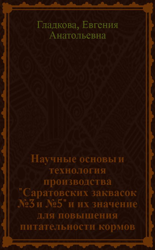 Научные основы и технология производства "Саратовских заквасок № 3 и № 5" и их значение для повышения питательности кормов : Автореф. дис. на соискание учен. степени д-ра биол. наук : (551)