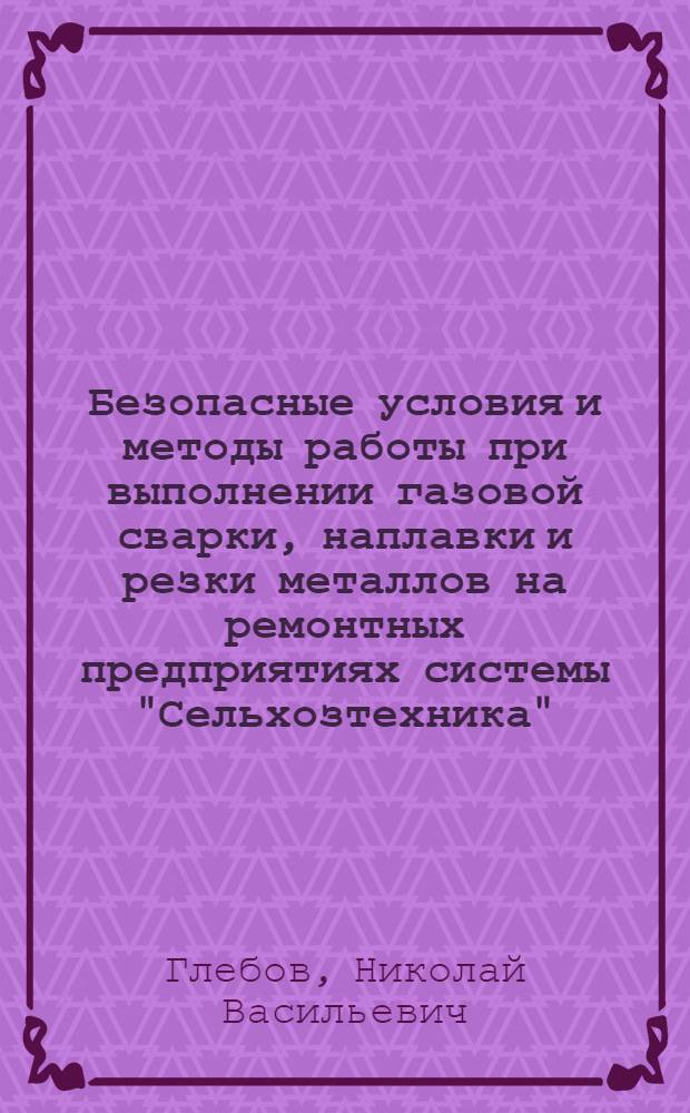 Безопасные условия и методы работы при выполнении газовой сварки, наплавки и резки металлов на ремонтных предприятиях системы "Сельхозтехника"