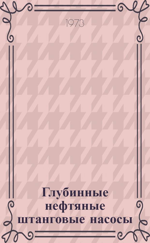 Глубинные нефтяные штанговые насосы : Каталог : Срок ввода в действие II кв. 1973 г