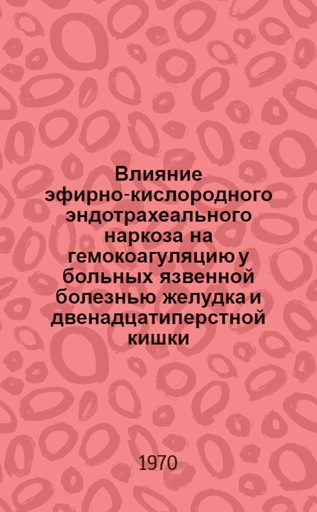 Влияние эфирно-кислородного эндотрахеального наркоза на гемокоагуляцию у больных язвенной болезнью желудка и двенадцатиперстной кишки : Автореф. дис. на соискание учен. степени канд. мед. наук : (14.777)