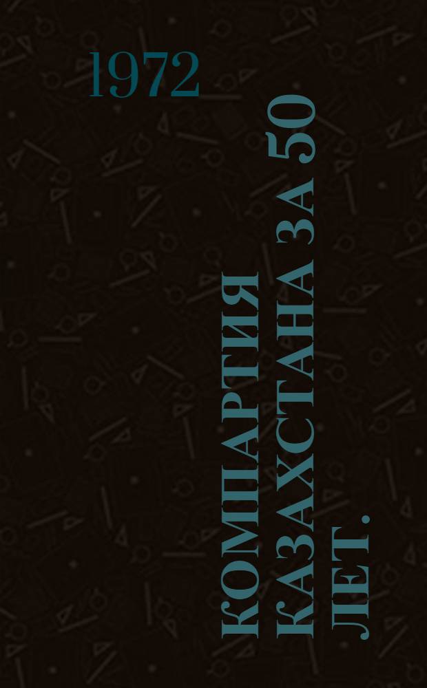 Компартия Казахстана за 50 лет. (1921-1971 гг.) : Рост и регулирование парт. организации республики