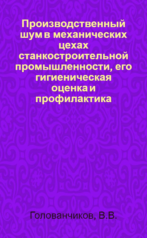 Производственный шум в механических цехах станкостроительной промышленности, его гигиеническая оценка и профилактика : Автореф. дис. на соискание учен. степени канд. мед. наук : (756)