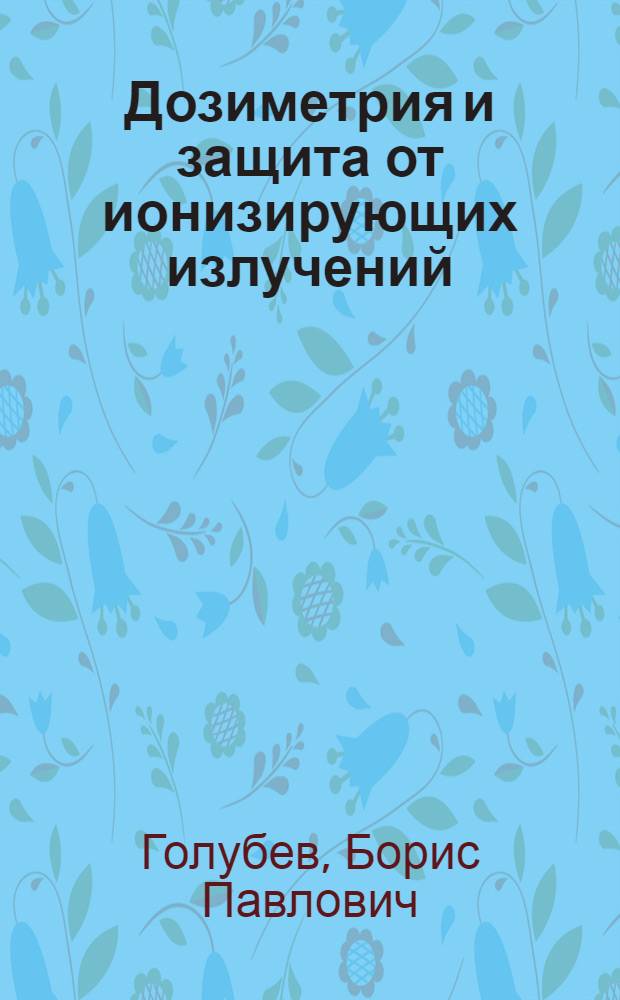 Дозиметрия и защита от ионизирующих излучений : Учеб. пособие для вузов