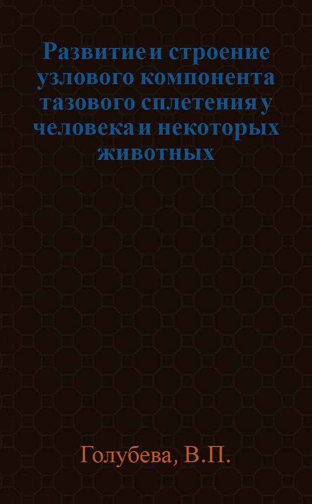 Развитие и строение узлового компонента тазового сплетения у человека и некоторых животных : (Эмбриол. и эксперим.-морфол. исследование) : Автореф. дис. на соискание учен. степени канд. мед. наук : (099)