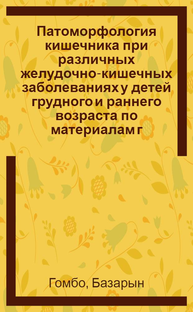Патоморфология кишечника при различных желудочно-кишечных заболеваниях у детей грудного и раннего возраста по материалам г. Улан-Батора (МНР) : Автореф. дис. на соискание учен. степени канд. мед. наук : (764)